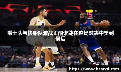 爵士队与快船队激战正酣谁能在这场对决中笑到最后