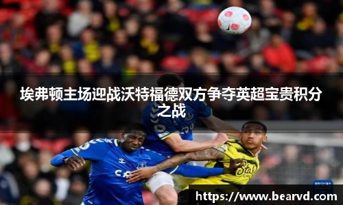 埃弗顿主场迎战沃特福德双方争夺英超宝贵积分之战