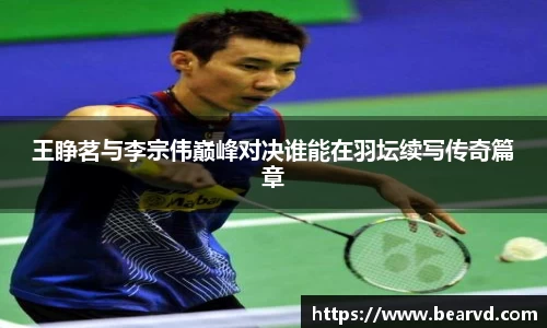 王睁茗与李宗伟巅峰对决谁能在羽坛续写传奇篇章