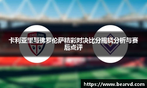 卡利亚里与佛罗伦萨精彩对决比分揭晓分析与赛后点评